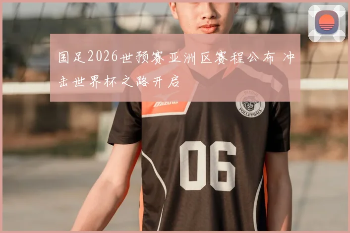 国足2026世预赛亚洲区赛程公布 冲击世界杯之路开启