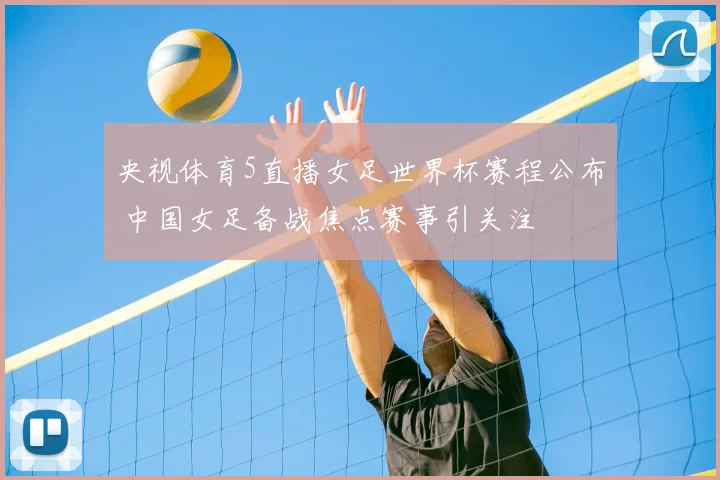 央视体育5直播女足世界杯赛程公布 中国女足备战焦点赛事引关注