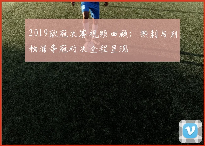 2019欧冠决赛视频回顾:热刺与利物浦争冠对决全程呈现