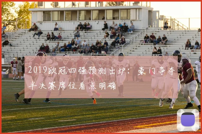2019欧冠四强预测出炉：豪门争夺半决赛席位看点明确