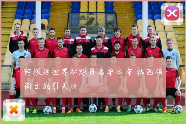 阿根廷世界杯球员名单公布 梅西领衔出战引关注