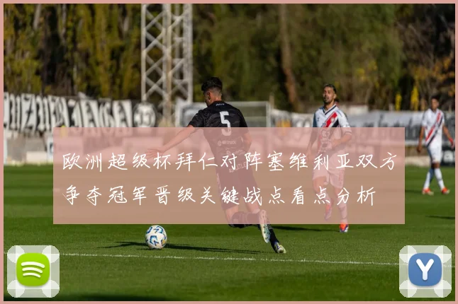 欧洲超级杯拜仁对阵塞维利亚双方争夺冠军晋级关键战点看点分析