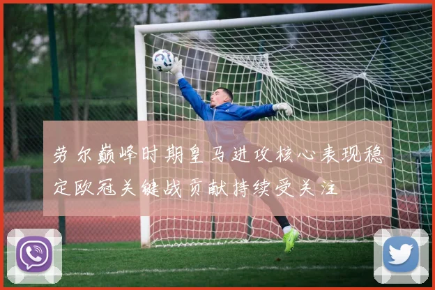 劳尔巅峰时期皇马进攻核心表现稳定欧冠关键战贡献持续受关注