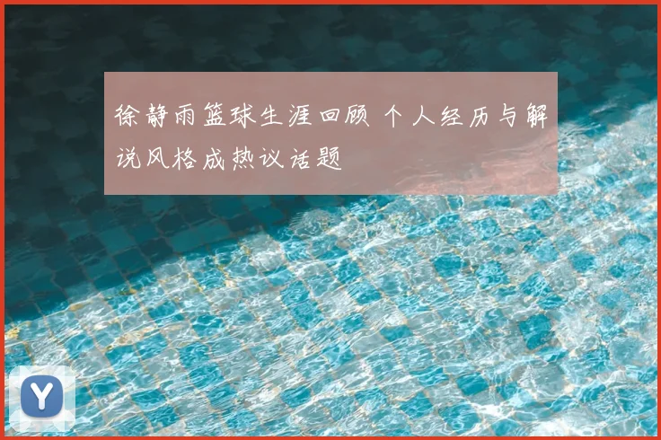 徐静雨篮球生涯回顾 个人经历与解说风格成热议话题