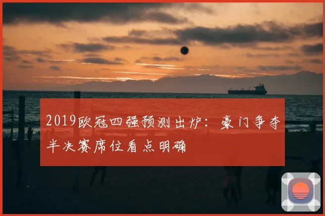 2019欧冠四强预测出炉：豪门争夺半决赛席位看点明确