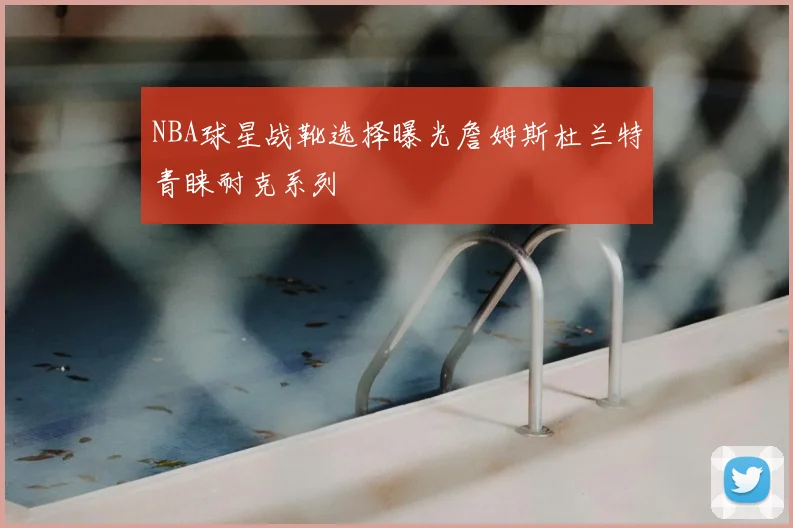 NBA球星战靴选择曝光詹姆斯杜兰特青睐耐克系列