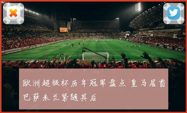 欧洲超级杯历年冠军盘点 皇马居首巴萨米兰紧随其后