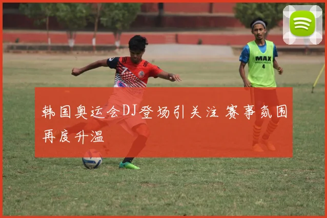 韩国奥运会DJ登场引关注 赛事氛围再度升温