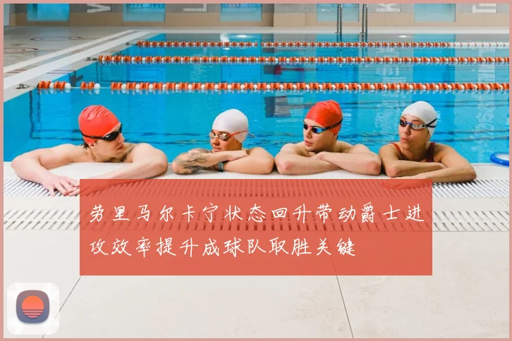 劳里马尔卡宁状态回升带动爵士进攻效率提升成球队取胜关键