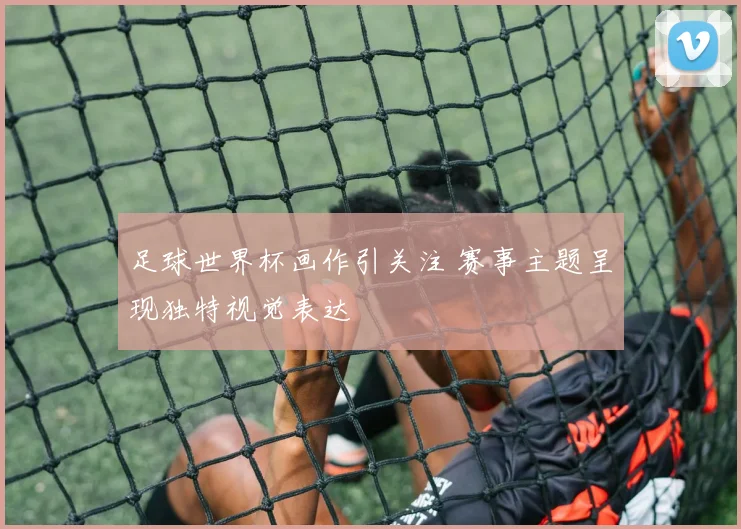 足球世界杯画作引关注 赛事主题呈现独特视觉表达