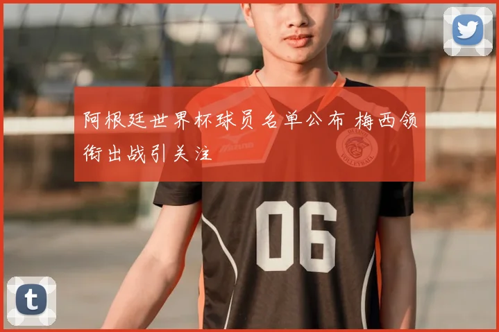 阿根廷世界杯球员名单公布 梅西领衔出战引关注