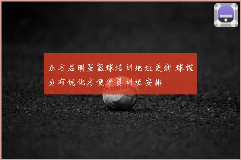 东方启明星篮球培训地址更新 球馆分布优化方便学员训练安排