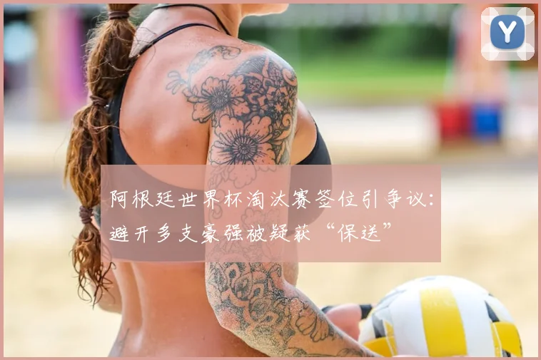 阿根廷世界杯淘汰赛签位引争议：避开多支豪强被疑获“保送”