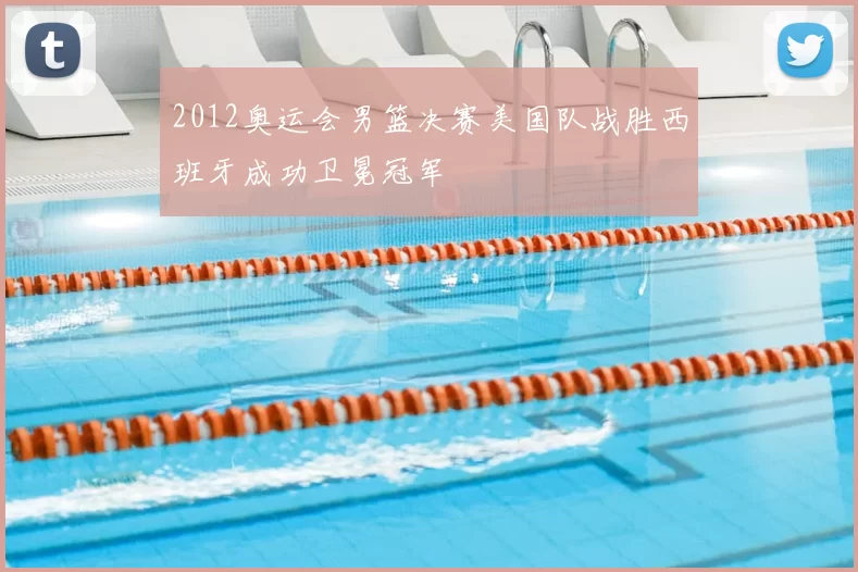 2012奥运会男篮决赛美国队战胜西班牙成功卫冕冠军