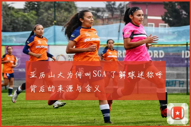 亚历山大为何叫SGA 了解球迷称呼背后的来源与含义