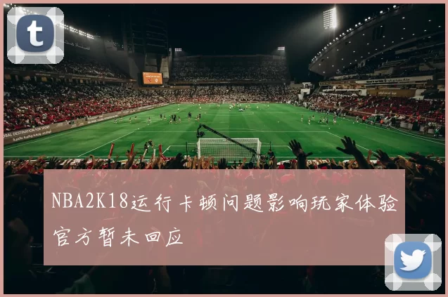 NBA2K18运行卡顿问题影响玩家体验官方暂未回应