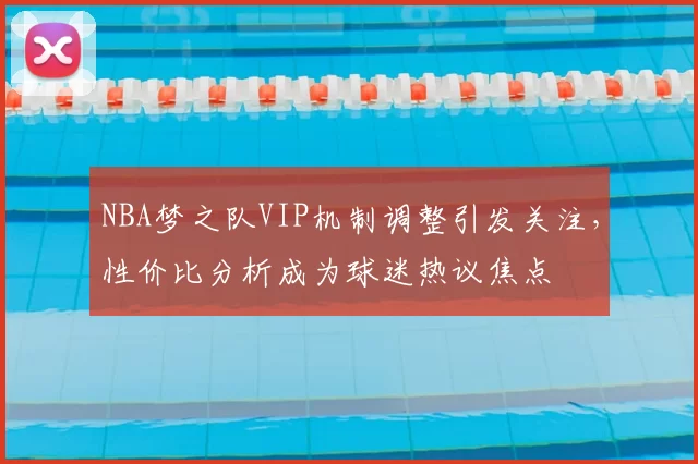 NBA梦之队VIP机制调整引发关注，性价比分析成为球迷热议焦点