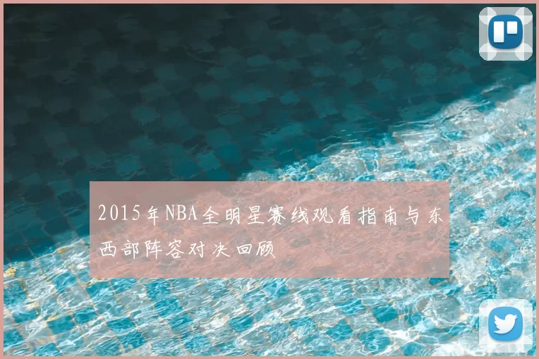2015年NBA全明星赛线观看指南与东西部阵容对决回顾