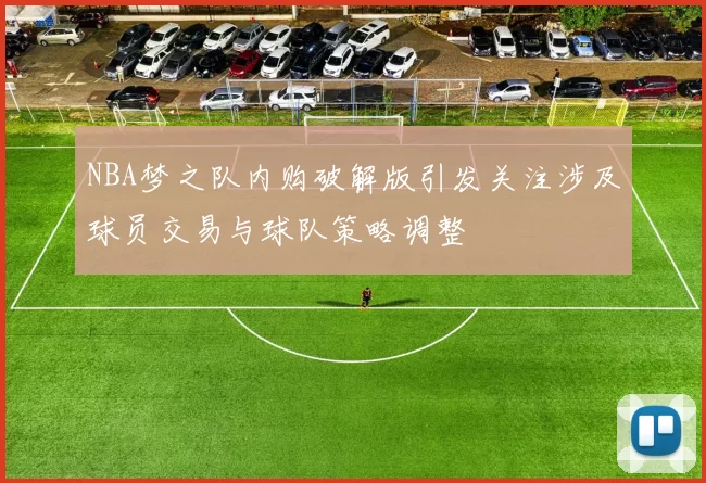 NBA梦之队内购破解版引发关注涉及球员交易与球队策略调整