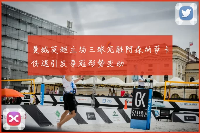 曼城英超主场三球完胜阿森纳萨卡伤退引发争冠形势变动