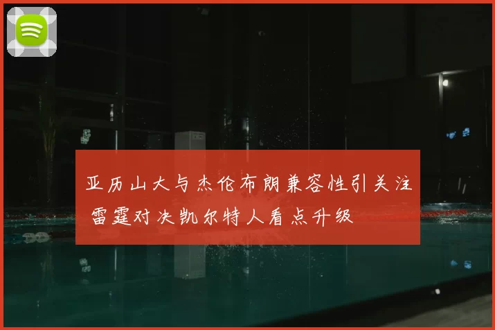 亚历山大与杰伦布朗兼容性引关注 雷霆对决凯尔特人看点升级