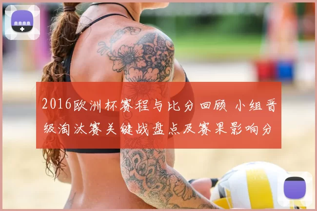 2016欧洲杯赛程与比分回顾 小组晋级淘汰赛关键战盘点及赛果影响分析