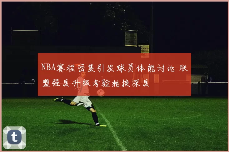NBA赛程密集引发球员体能讨论 联盟强度升级考验轮换深度