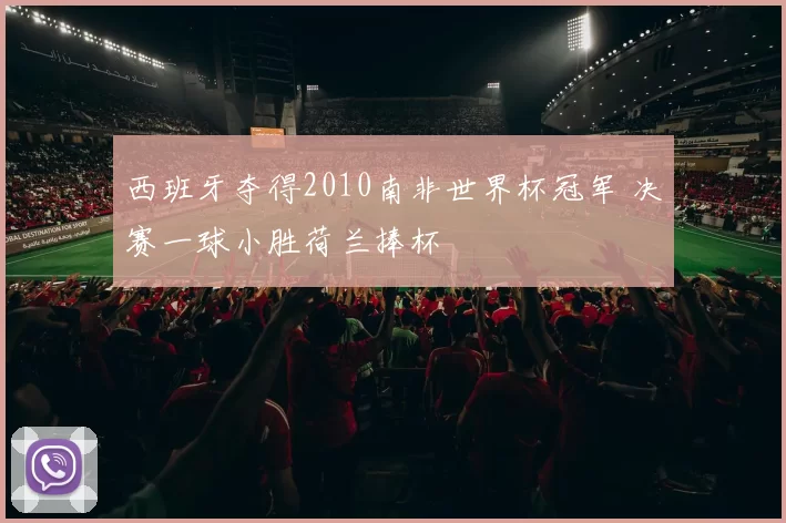 西班牙夺得2010南非世界杯冠军 决赛一球小胜荷兰捧杯