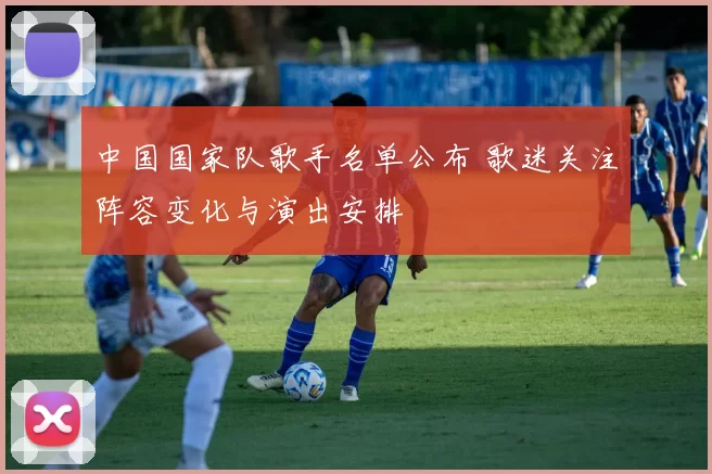 中国国家队歌手名单公布 歌迷关注阵容变化与演出安排