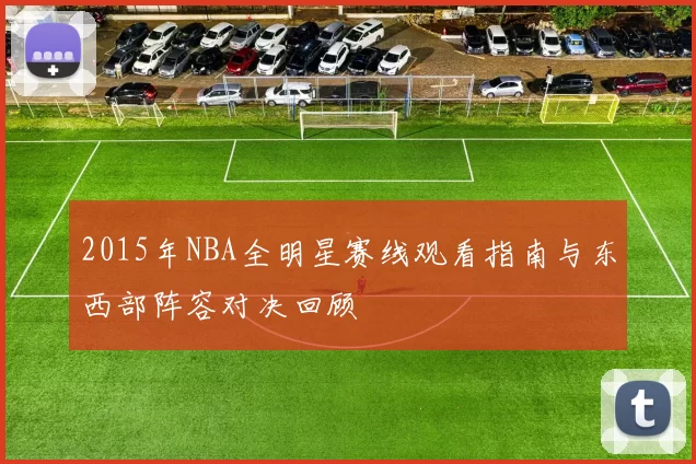 2015年NBA全明星赛线观看指南与东西部阵容对决回顾