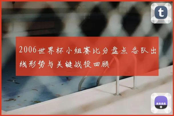 2006世界杯小组赛比分盘点 各队出线形势与关键战役回顾