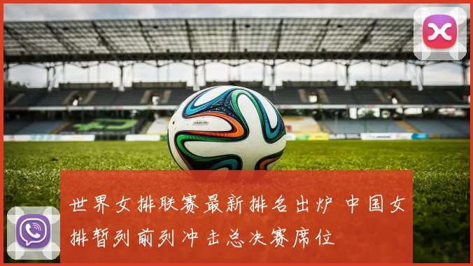 世界女排联赛最新排名出炉 中国女排暂列前列冲击总决赛席位