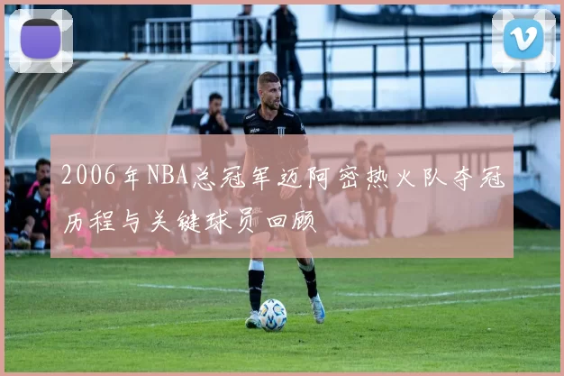 2006年NBA总冠军迈阿密热火队夺冠历程与关键球员回顾