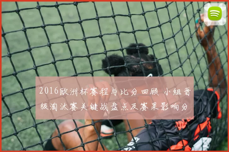 2016欧洲杯赛程与比分回顾 小组晋级淘汰赛关键战盘点及赛果影响分析