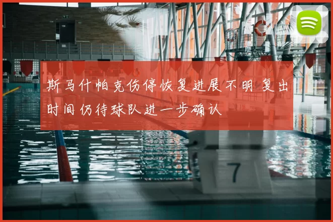 斯马什帕克伤停恢复进展不明 复出时间仍待球队进一步确认