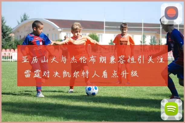 亚历山大与杰伦布朗兼容性引关注 雷霆对决凯尔特人看点升级