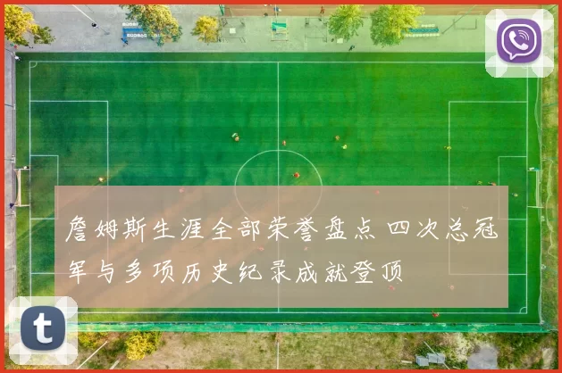 詹姆斯生涯全部荣誉盘点 四次总冠军与多项历史纪录成就登顶