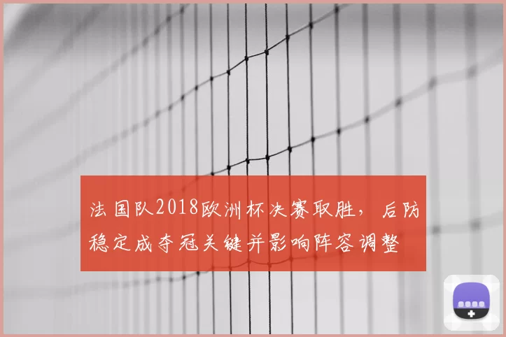 法国队2018欧洲杯决赛取胜,后防稳定成夺冠关键并影响阵容调整