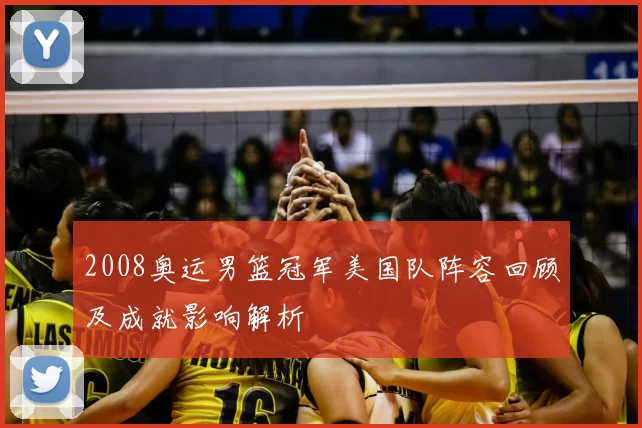 2008奥运男篮冠军美国队阵容回顾及成就影响解析