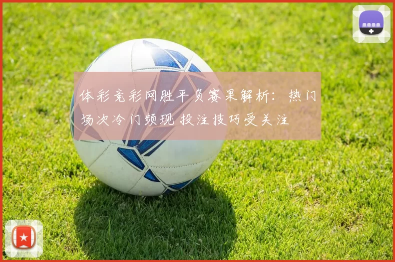 体彩竞彩网胜平负赛果解析：热门场次冷门频现 投注技巧受关注