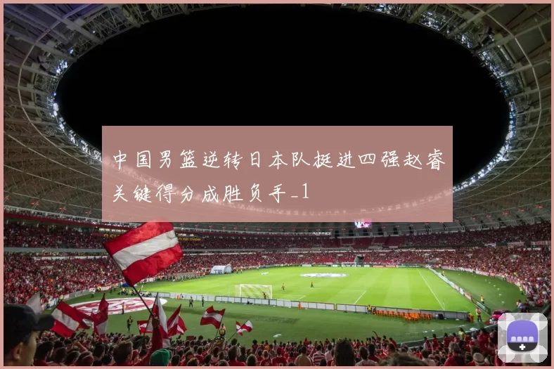 中国男篮逆转日本队挺进四强赵睿关键得分成胜负手_1