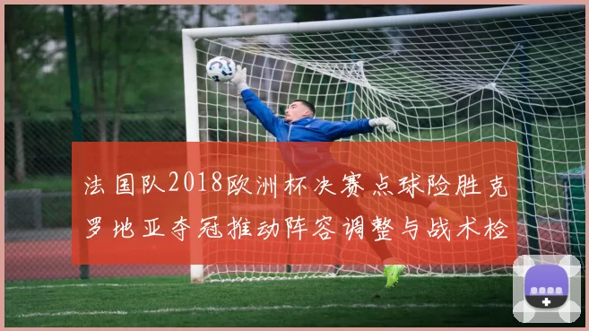 法国队2018欧洲杯决赛点球险胜克罗地亚夺冠推动阵容调整与战术检讨