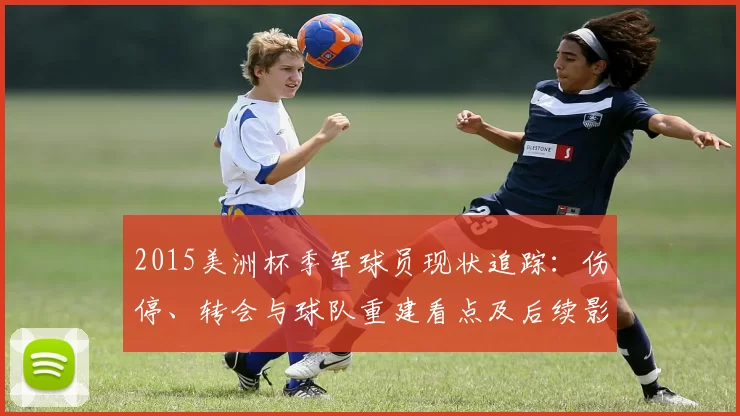 2015美洲杯季军球员现状追踪：伤停、转会与球队重建看点及后续影响