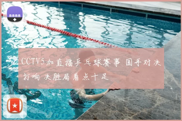 CCTV5加直播乒乓球赛事 国手对决打响 决胜局看点十足