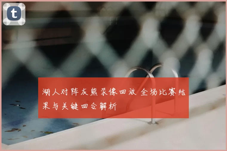 湖人对阵灰熊录像回放 全场比赛结果与关键回合解析