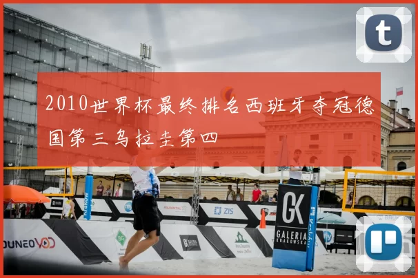 2010世界杯最终排名西班牙夺冠德国第三乌拉圭第四