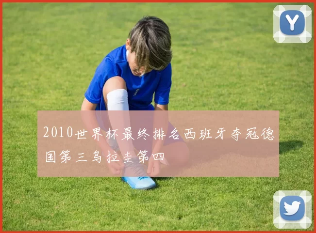 2010世界杯最终排名西班牙夺冠德国第三乌拉圭第四