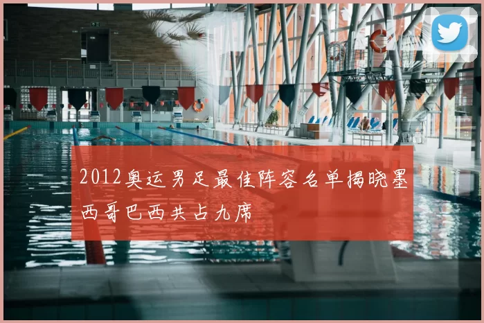 2012奥运男足最佳阵容名单揭晓墨西哥巴西共占九席