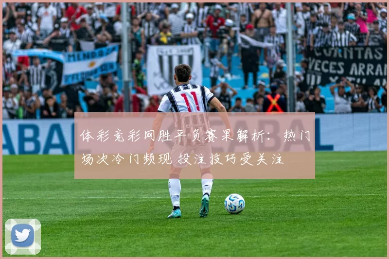 体彩竞彩网胜平负赛果解析：热门场次冷门频现 投注技巧受关注