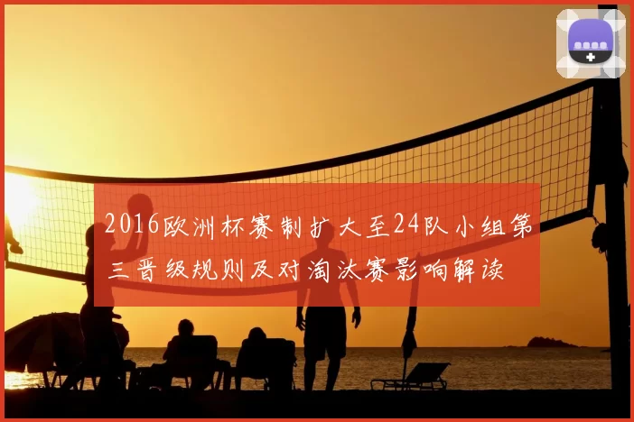 2016欧洲杯赛制扩大至24队小组第三晋级规则及对淘汰赛影响解读